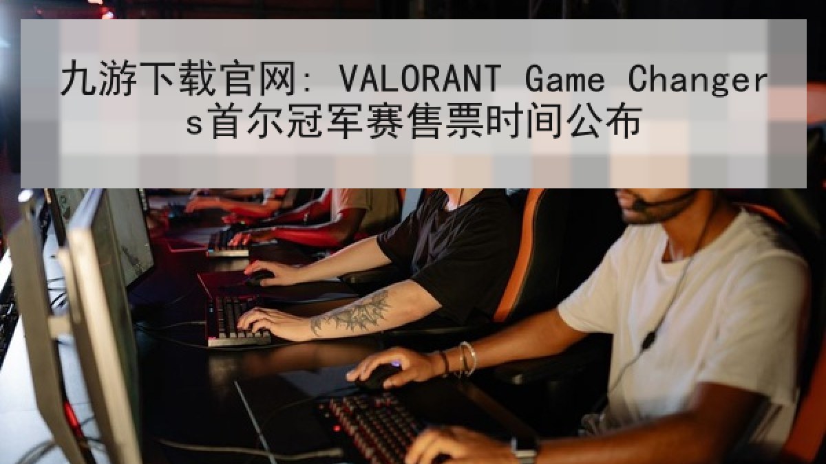 九游下载官网: VALORANT Game Changers首尔冠军赛售票时间公布 九游下载官网: VALORANT Game Changers首尔冠军赛售票时间公布