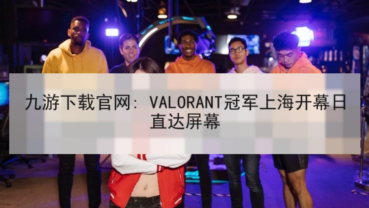 九游下载官网: VALORANT冠军上海开幕日直达屏幕
