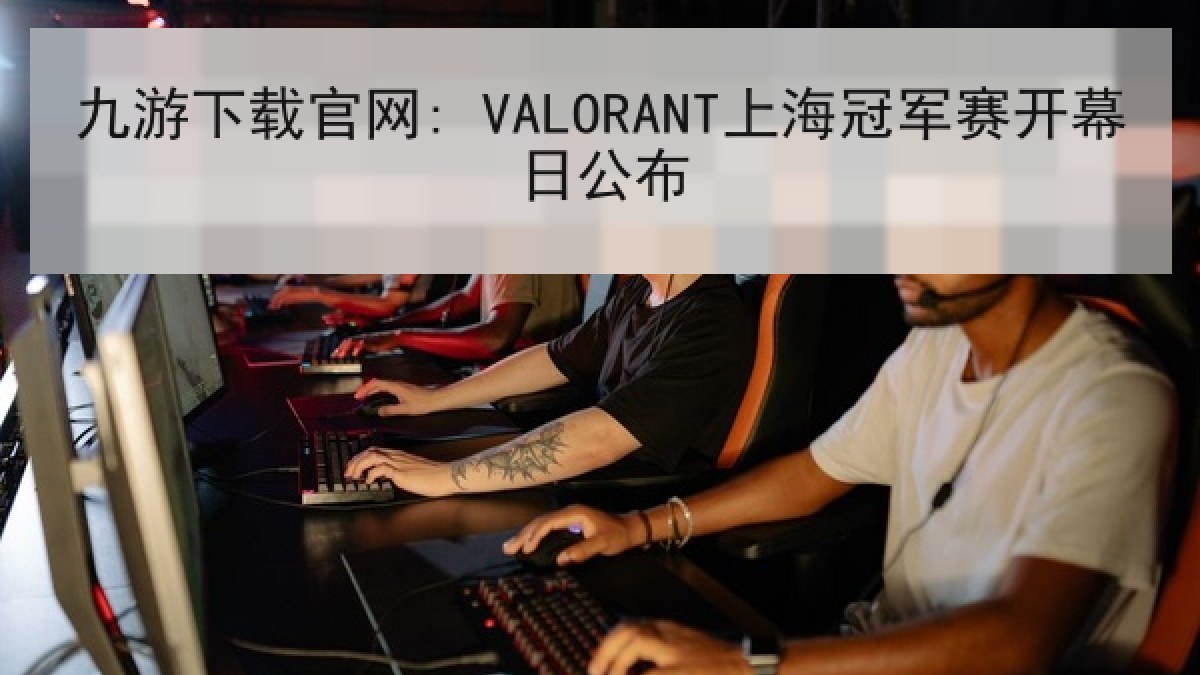 九游下载官网: VALORANT上海冠军赛开幕日公布